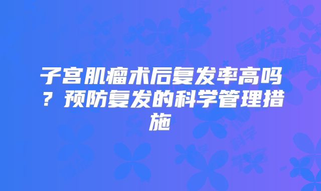 子宫肌瘤术后复发率高吗?预防复发的科学管理措施