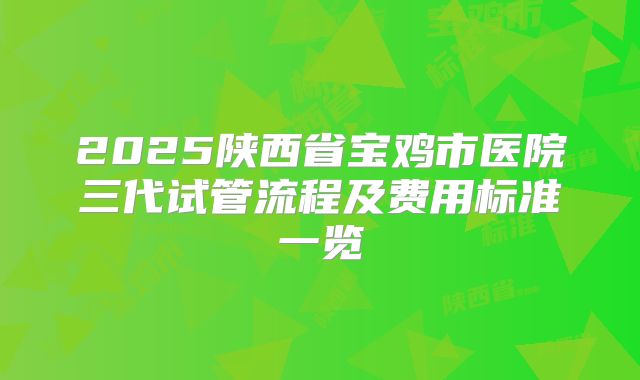 2025陕西省宝鸡市医院三代试管流程及费用标准一览