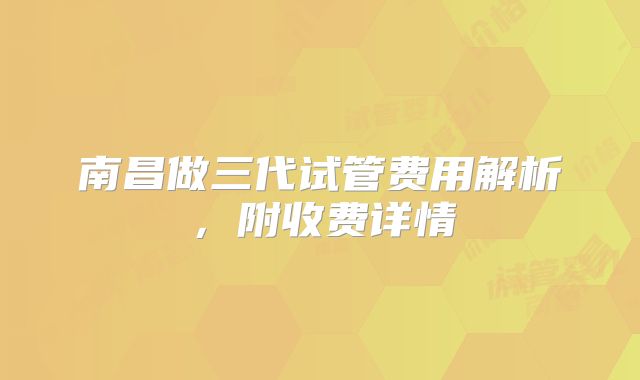 南昌做三代试管费用解析，附收费详情