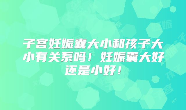 子宫妊娠囊大小和孩子大小有关系吗!妊娠囊大好还是小好!