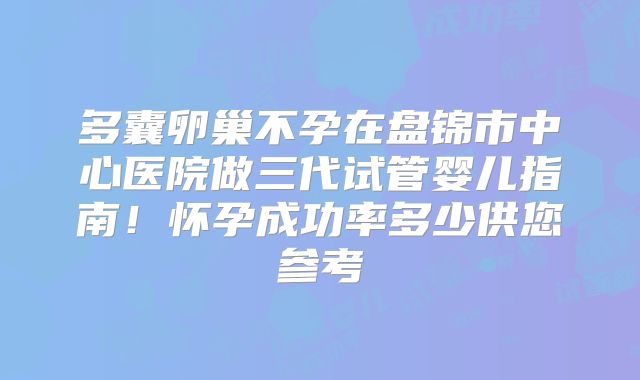 多囊卵巢不孕在盘锦市中心医院做三代试管婴儿指南！怀孕成功率多少供您参考