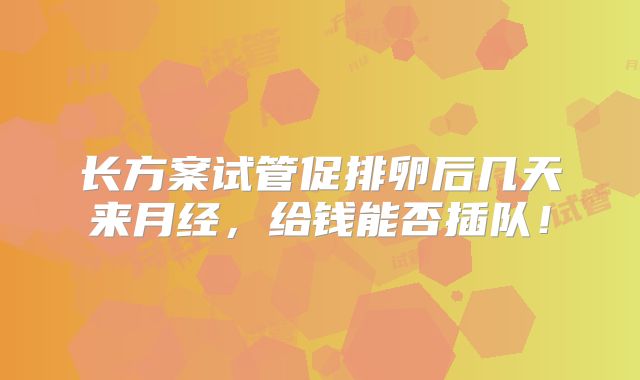 长方案试管促排卵后几天来月经,给钱能否插队!