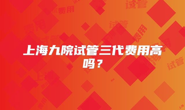 上海九院试管三代费用高吗？