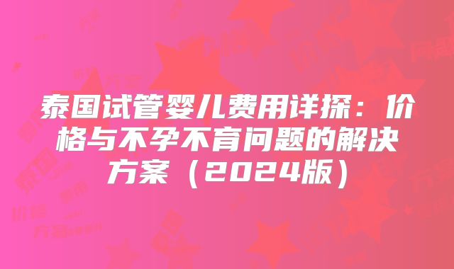 泰国试管婴儿费用详探：价格与不孕不育问题的解决方案（2024版）