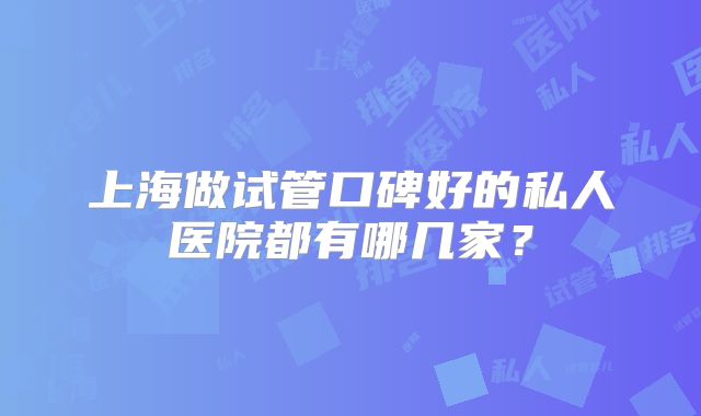 上海做试管口碑好的私人医院都有哪几家？