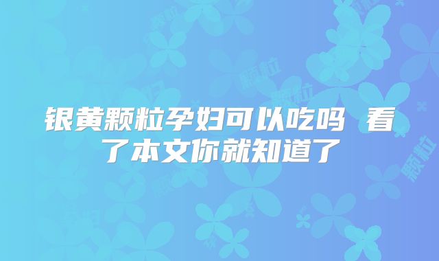 银黄颗粒孕妇可以吃吗 看了本文你就知道了