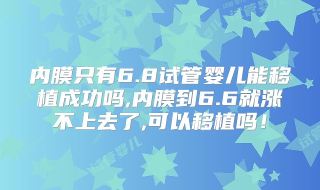内膜只有6.8试管婴儿能移植成功吗,内膜到6.6就涨不上去了,可以移植吗!