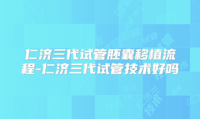 仁济三代试管胚囊移植流程-仁济三代试管技术好吗