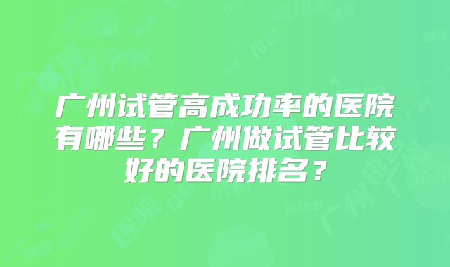 广州试管高成功率的医院有哪些？广州做试管比较好的医院排名？