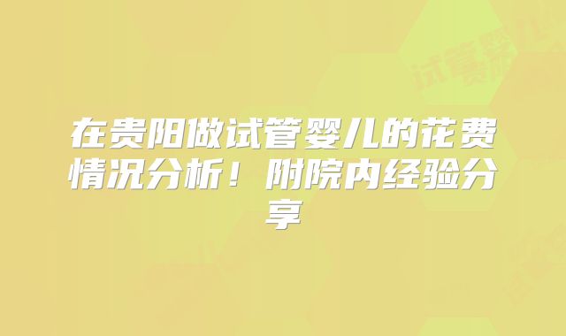 在贵阳做试管婴儿的花费情况分析！附院内经验分享