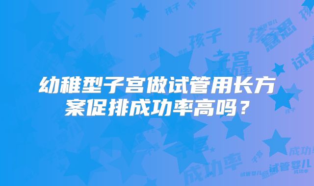幼稚型子宫做试管用长方案促排成功率高吗？