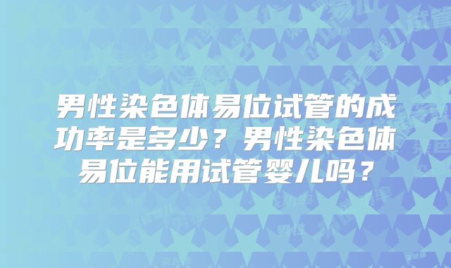 男性染色体易位试管的成功率是多少？男性染色体易位能用试管婴儿吗？