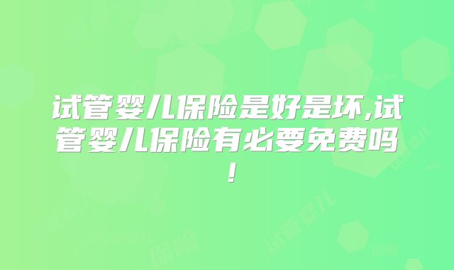 试管婴儿保险是好是坏,试管婴儿保险有必要免费吗！