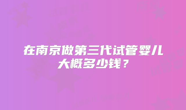 在南京做第三代试管婴儿大概多少钱？