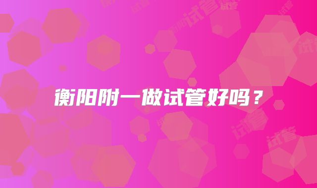 衡阳附一做试管好吗?