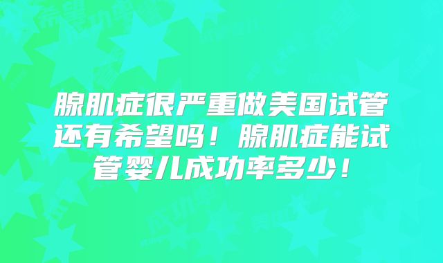 腺肌症很严重做美国试管还有希望吗！腺肌症能试管婴儿成功率多少！