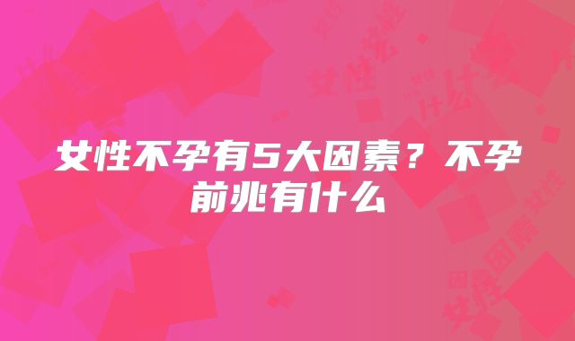女性不孕有5大因素？不孕前兆有什么