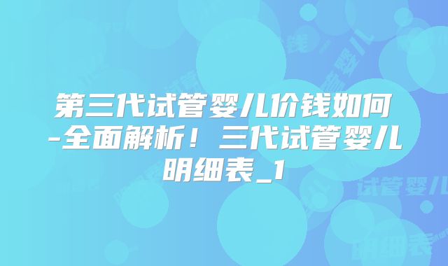第三代试管婴儿价钱如何-全面解析!三代试管婴儿明细表_1