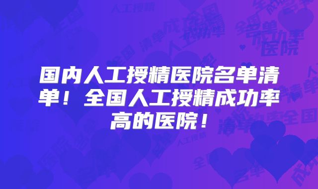 国内人工授精医院名单清单！全国人工授精成功率高的医院！
