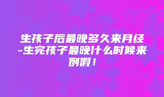 生孩子后最晚多久来月经-生完孩子最晚什么时候来例假！