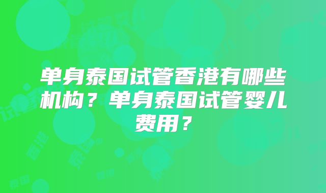 单身泰国试管香港有哪些机构？单身泰国试管婴儿费用？