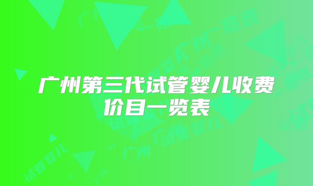 广州第三代试管婴儿收费价目一览表