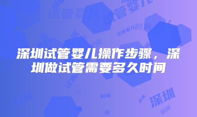 深圳试管婴儿操作步骤，深圳做试管需要多久时间