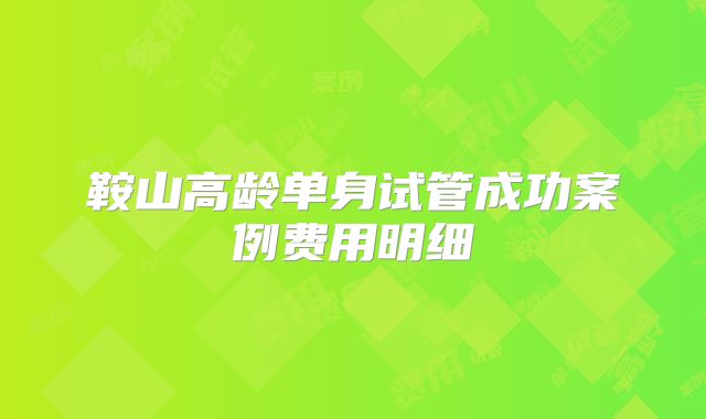 鞍山高龄单身试管成功案例费用明细
