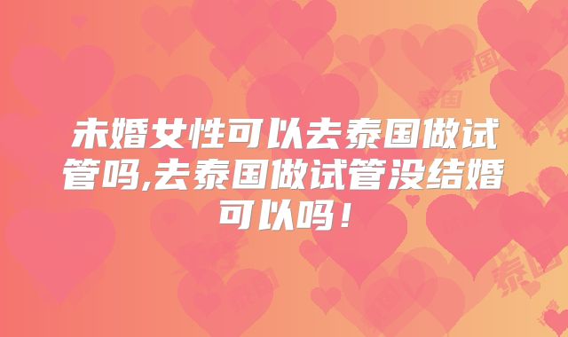 未婚女性可以去泰国做试管吗,去泰国做试管没结婚可以吗!