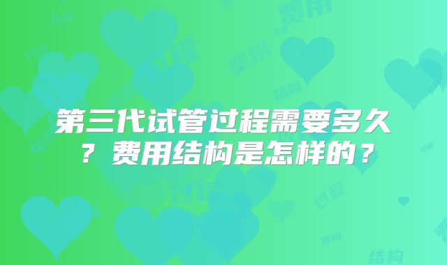 第三代试管过程需要多久?费用结构是怎样的?
