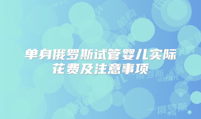 单身俄罗斯试管婴儿实际花费及注意事项