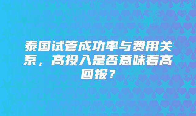 泰国试管成功率与费用关系，高投入是否意味着高回报？