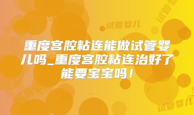 重度宫腔粘连能做试管婴儿吗_重度宫腔粘连治好了能要宝宝吗！