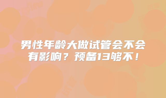 男性年龄大做试管会不会有影响?预备13够不!