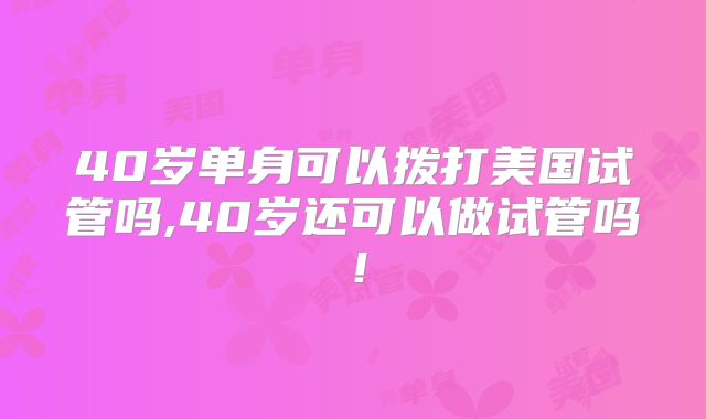 40岁单身可以拨打美国试管吗,40岁还可以做试管吗！