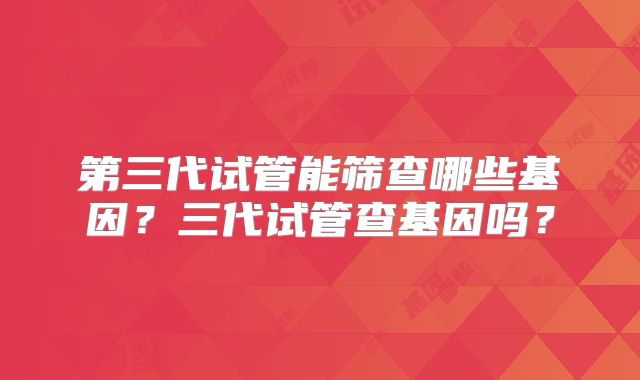 第三代试管能筛查哪些基因？三代试管查基因吗？