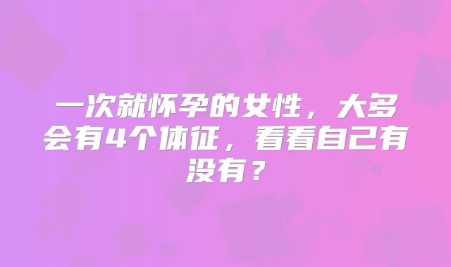 一次就怀孕的女性，大多会有4个体征，看看自己有没有？