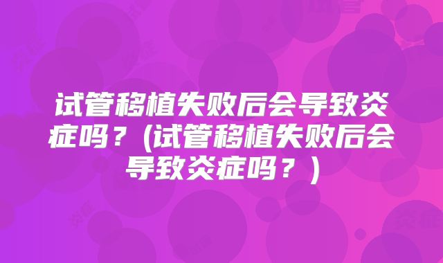 试管移植失败后会导致炎症吗?(试管移植失败后会导致炎症吗?)