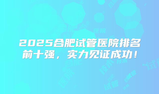 2025合肥试管医院排名前十强，实力见证成功！