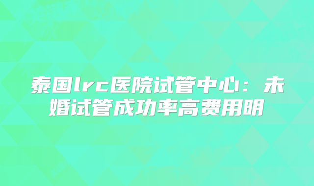 泰国lrc医院试管中心：未婚试管成功率高费用明