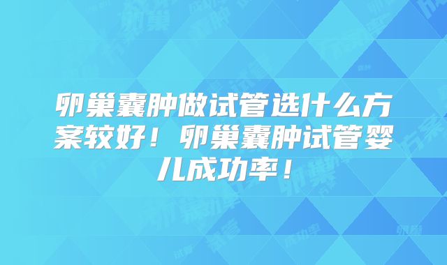 卵巢囊肿做试管选什么方案较好!卵巢囊肿试管婴儿成功率!
