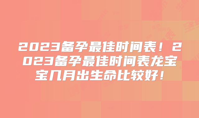 2023备孕最佳时间表!2023备孕最佳时间表龙宝宝几月出生命比较好!
