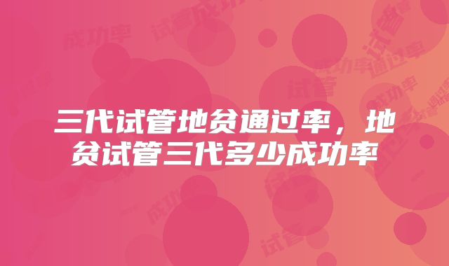 三代试管地贫通过率，地贫试管三代多少成功率