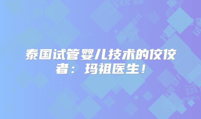 泰国试管婴儿技术的佼佼者:玛祖医生!
