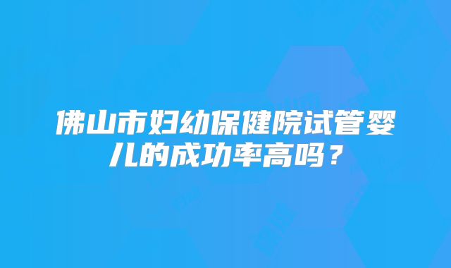 佛山市妇幼保健院试管婴儿的成功率高吗?