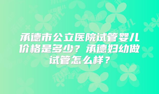 承德市公立医院试管婴儿价格是多少？承德妇幼做试管怎么样？