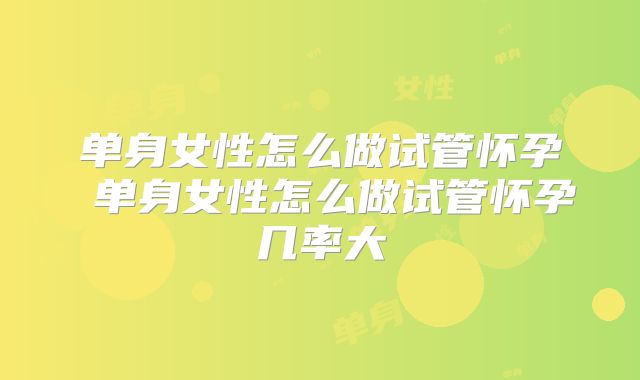 单身女性怎么做试管怀孕 单身女性怎么做试管怀孕几率大