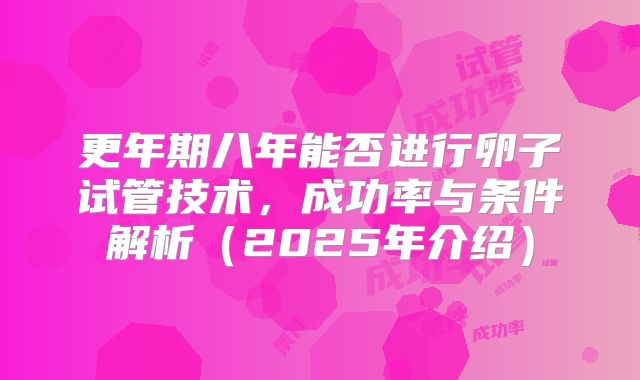 更年期八年能否进行卵子试管技术，成功率与条件解析（2025年介绍）