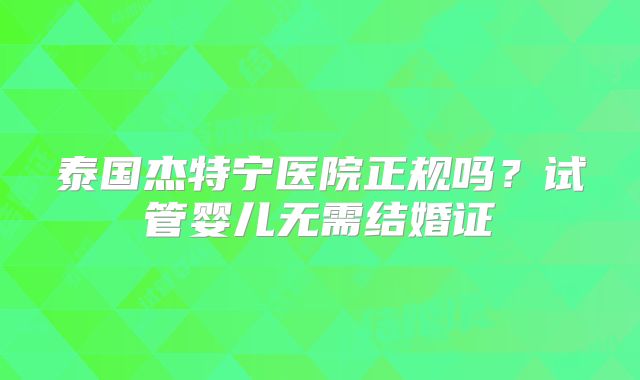 泰国杰特宁医院正规吗？试管婴儿无需结婚证