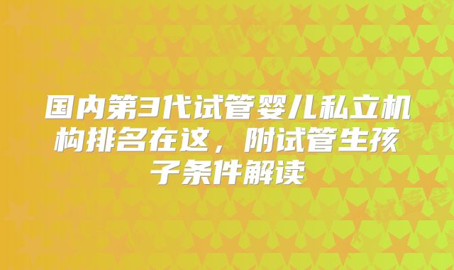 国内第3代试管婴儿私立机构排名在这，附试管生孩子条件解读